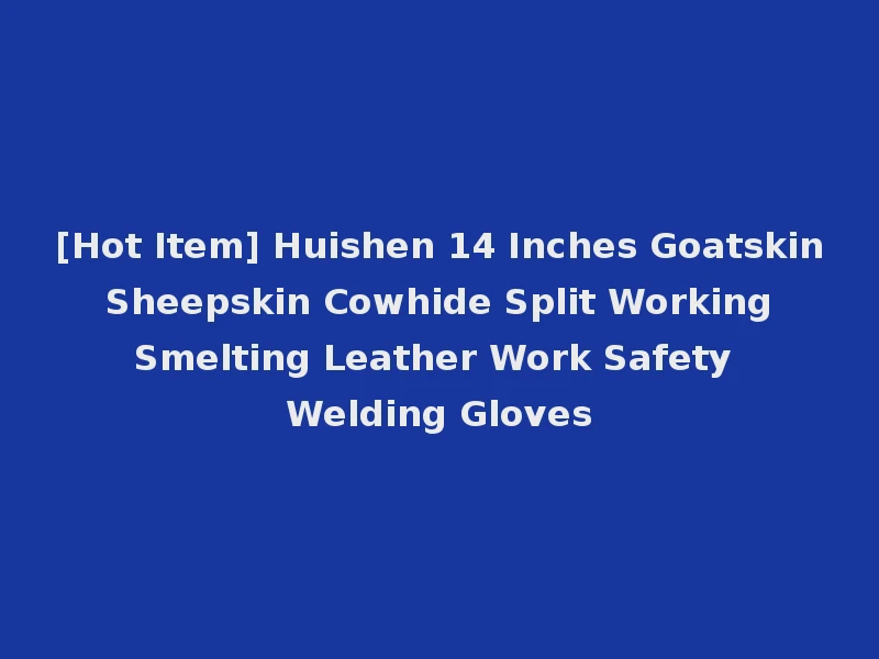[Hot Item] Huishen 14 Inches Goatskin Sheepskin Cowhide Split Working Smelting Leather Work Safety Welding Gloves