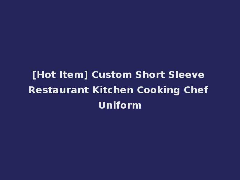 [Hot Item] Custom Short Sleeve Restaurant Kitchen Cooking Chef Uniform