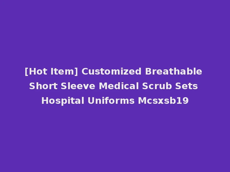 [Hot Item] Customized Breathable Short Sleeve Medical Scrub Sets Hospital Uniforms Mcsxsb19