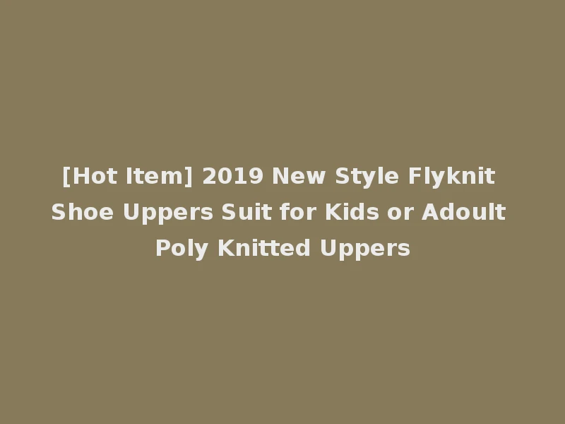 [Hot Item] 2019 New Style Flyknit Shoe Uppers Suit for Kids or Adoult Poly Knitted Uppers