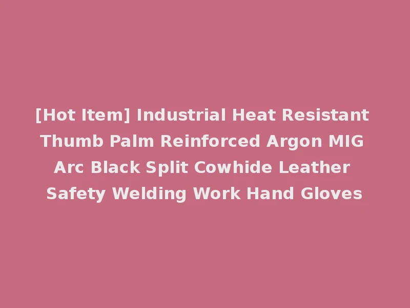 [Hot Item] Industrial Heat Resistant Thumb Palm Reinforced Argon MIG Arc Black Split Cowhide Leather Safety Welding Work Hand Gloves
