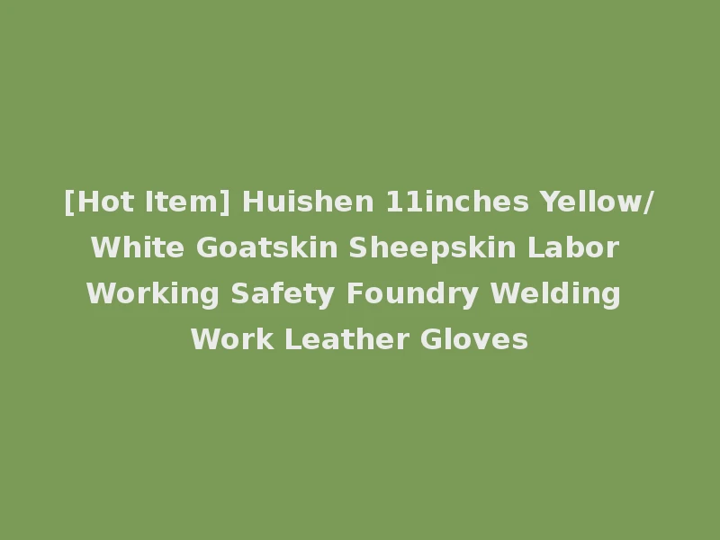 [Hot Item] Huishen 11inches Yellow/White Goatskin Sheepskin Labor Working Safety Foundry Welding Work Leather Gloves