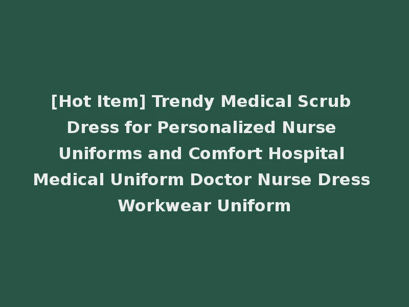 [Hot Item] Trendy Medical Scrub Dress for Personalized Nurse Uniforms and Comfort Hospital Medical Uniform Doctor Nurse Dress Workwear Uniform