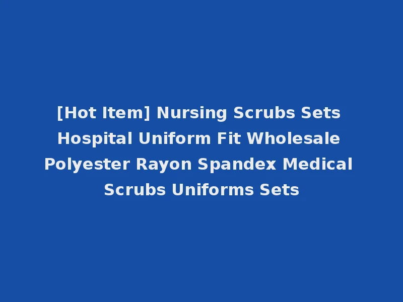 [Hot Item] Nursing Scrubs Sets Hospital Uniform Fit Wholesale Polyester Rayon Spandex Medical Scrubs Uniforms Sets