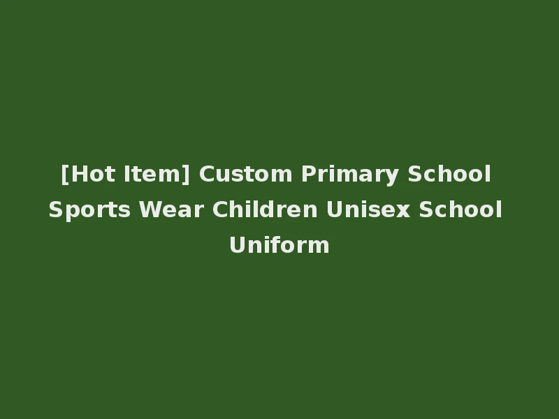 [Hot Item] Custom Primary School Sports Wear Children Unisex School Uniform