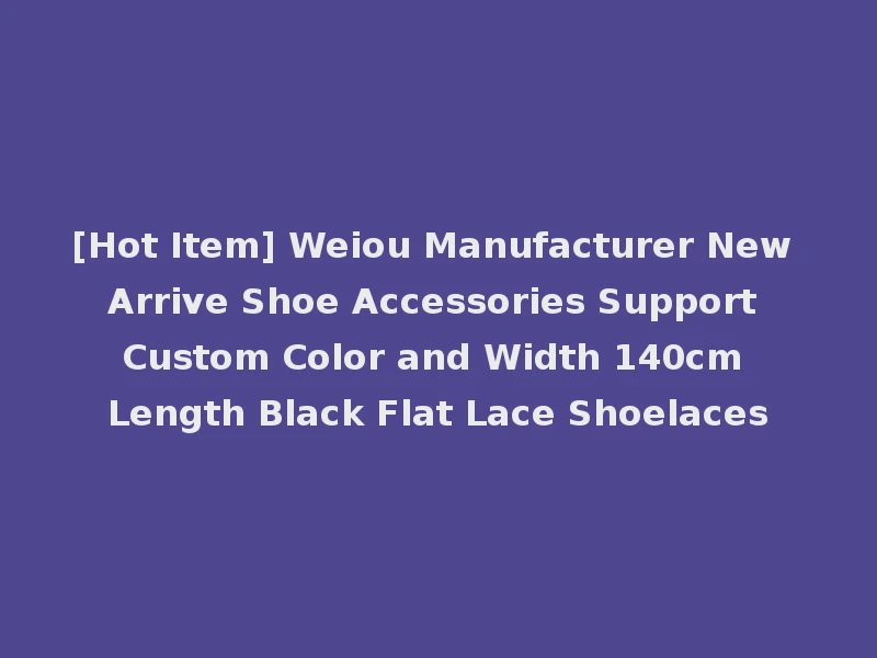 [Hot Item] Weiou Manufacturer New Arrive Shoe Accessories Support Custom Color and Width 140cm Length Black Flat Lace Shoelaces