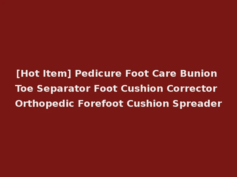 [Hot Item] Pedicure Foot Care Bunion Toe Separator Foot Cushion Corrector Orthopedic Forefoot Cushion Spreader