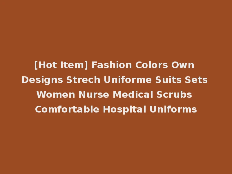 [Hot Item] Fashion Colors Own Designs Strech Uniforme Suits Sets Women Nurse Medical Scrubs Comfortable Hospital Uniforms