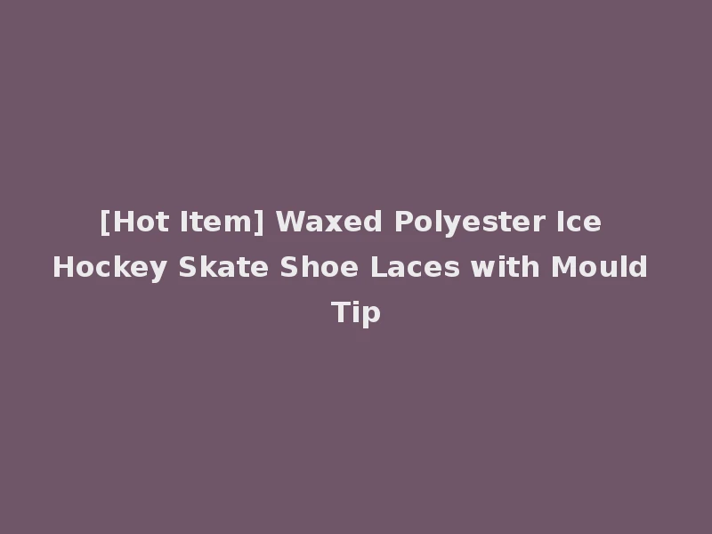 [Hot Item] Waxed Polyester Ice Hockey Skate Shoe Laces with Mould Tip