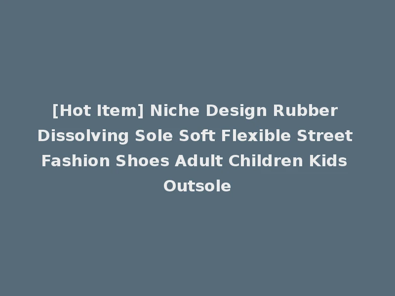 [Hot Item] Niche Design Rubber Dissolving Sole Soft Flexible Street Fashion Shoes Adult Children Kids Outsole