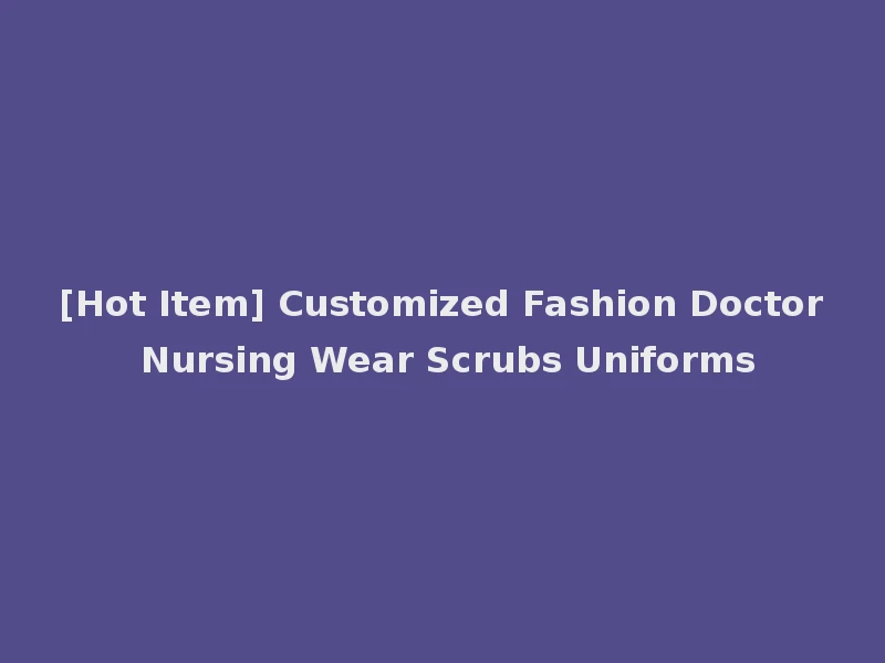 [Hot Item] Customized Fashion Doctor Nursing Wear Scrubs Uniforms