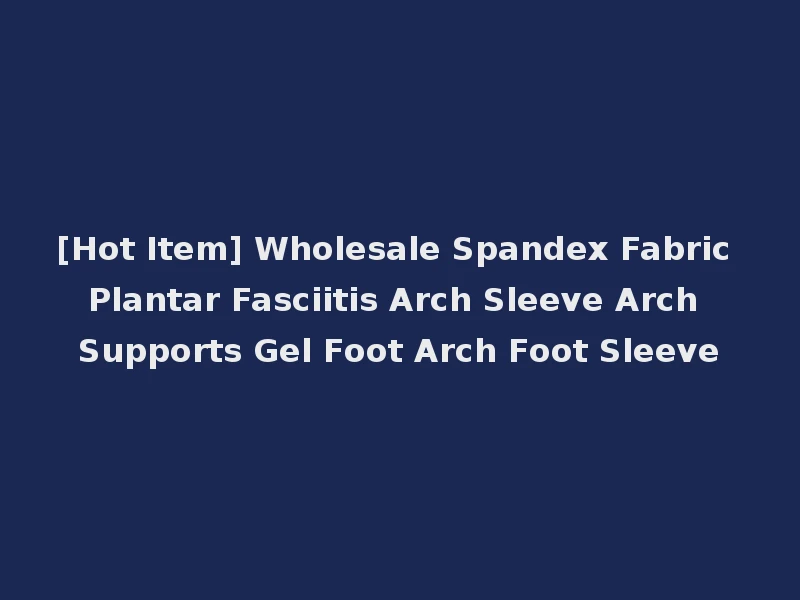 [Hot Item] Wholesale Spandex Fabric Plantar Fasciitis Arch Sleeve Arch Supports Gel Foot Arch Foot Sleeve
