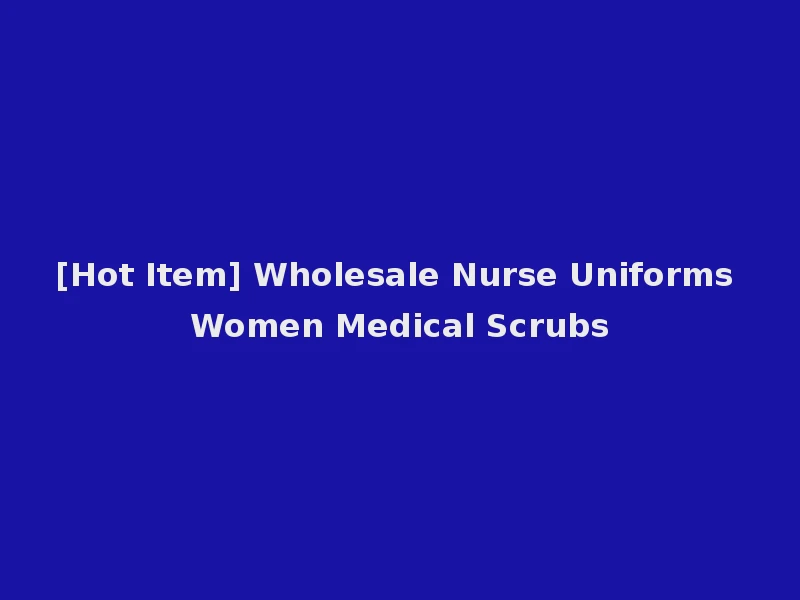 [Hot Item] Wholesale Nurse Uniforms Women Medical Scrubs