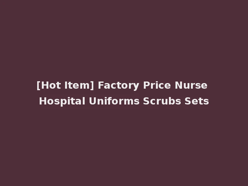[Hot Item] Factory Price Nurse Hospital Uniforms Scrubs Sets