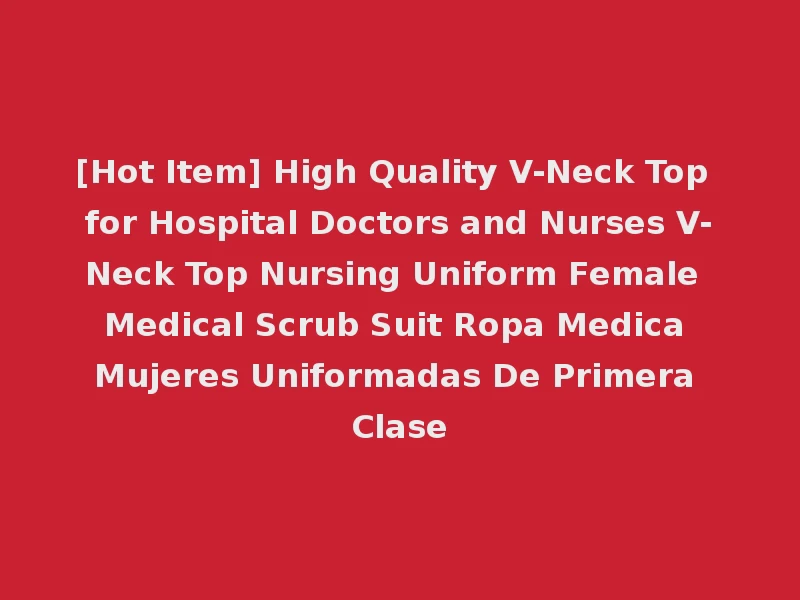 [Hot Item] High Quality V-Neck Top for Hospital Doctors and Nurses V-Neck Top Nursing Uniform Female Medical Scrub Suit Ropa Medica Mujeres Uniformadas De Primera Clase