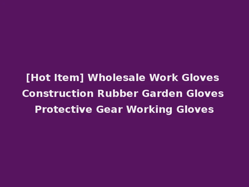 [Hot Item] Wholesale Work Gloves Construction Rubber Garden Gloves Protective Gear Working Gloves