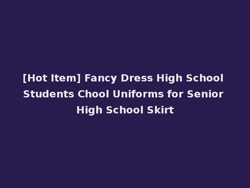 [Hot Item] Fancy Dress High School Students Chool Uniforms for Senior High School Skirt