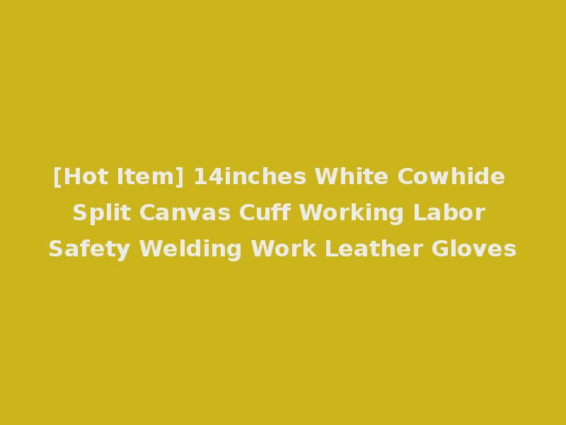 [Hot Item] 14inches White Cowhide Split Canvas Cuff Working Labor Safety Welding Work Leather Gloves