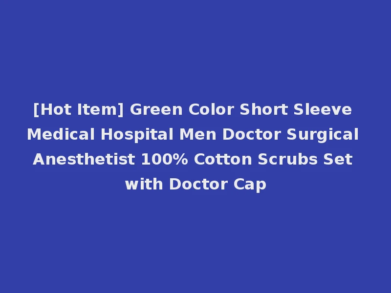 [Hot Item] Green Color Short Sleeve Medical Hospital Men Doctor Surgical Anesthetist 100% Cotton Scrubs Set with Doctor Cap