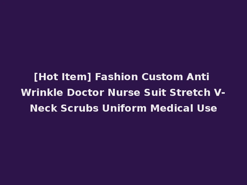 [Hot Item] Fashion Custom Anti Wrinkle Doctor Nurse Suit Stretch V-Neck Scrubs Uniform Medical Use