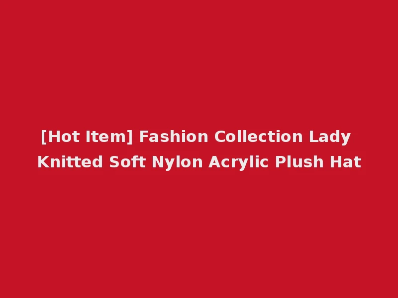 [Hot Item] Fashion Collection Lady Knitted Soft Nylon Acrylic Plush Hat
