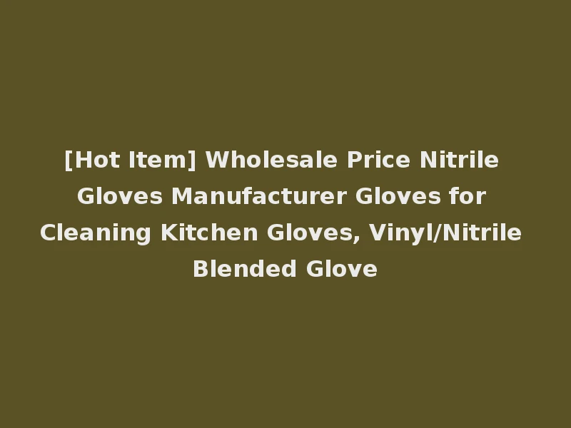 [Hot Item] Wholesale Price Nitrile Gloves Manufacturer Gloves for Cleaning Kitchen Gloves, Vinyl/Nitrile Blended Glove