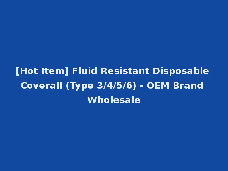 [Hot Item] Fluid Resistant Disposable Coverall (Type 3/4/5/6) - OEM Brand Wholesale