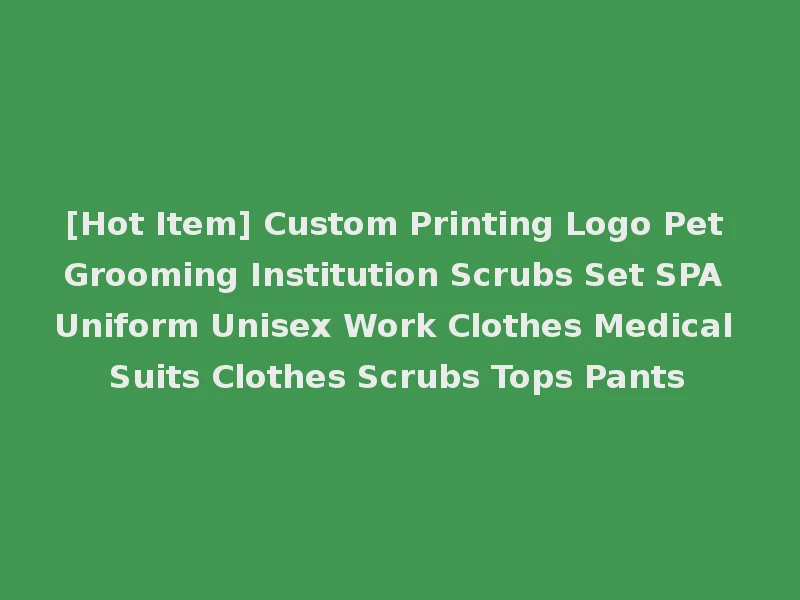 [Hot Item] Custom Printing Logo Pet Grooming Institution Scrubs Set SPA Uniform Unisex Work Clothes Medical Suits Clothes Scrubs Tops Pants