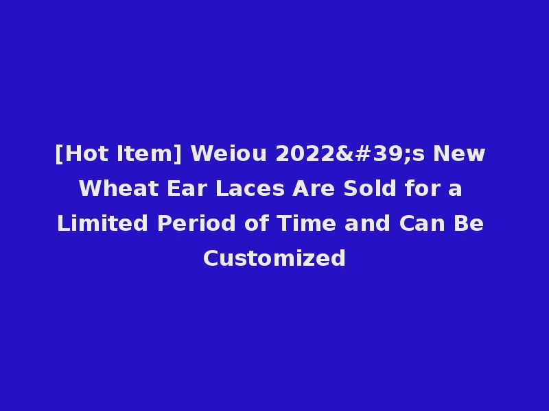 [Hot Item] Weiou 2022's New Wheat Ear Laces Are Sold for a Limited Period of Time and Can Be Customized