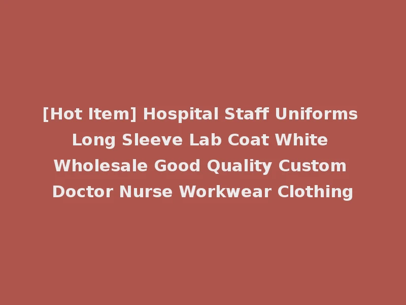 [Hot Item] Hospital Staff Uniforms Long Sleeve Lab Coat White Wholesale Good Quality Custom Doctor Nurse Workwear Clothing