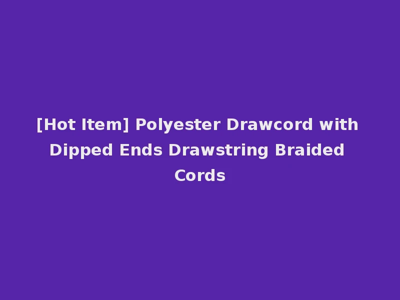 [Hot Item] Polyester Drawcord with Dipped Ends Drawstring Braided Cords