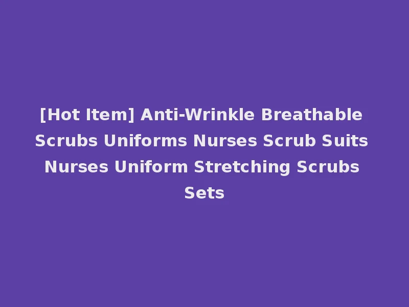 [Hot Item] Anti-Wrinkle Breathable Scrubs Uniforms Nurses Scrub Suits Nurses Uniform Stretching Scrubs Sets