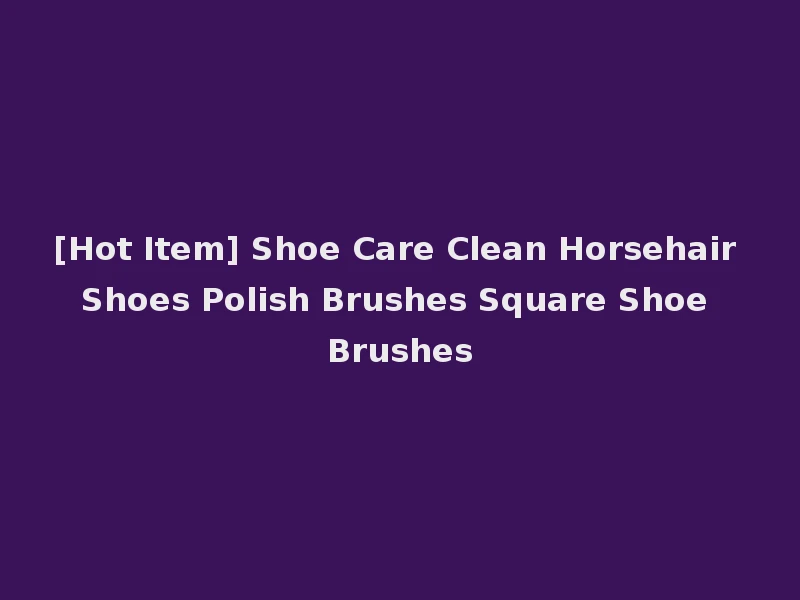[Hot Item] Shoe Care Clean Horsehair Shoes Polish Brushes Square Shoe Brushes