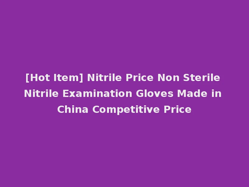 [Hot Item] Nitrile Price Non Sterile Nitrile Examination Gloves Made in China Competitive Price