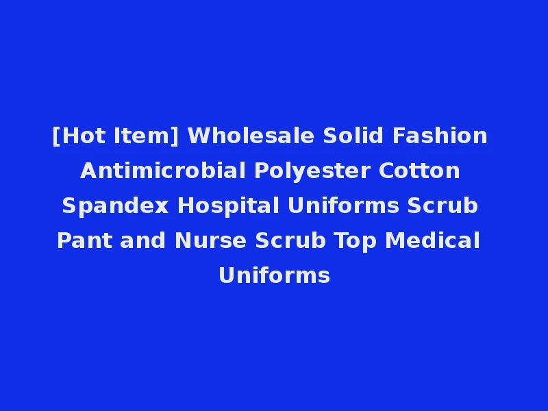 [Hot Item] Wholesale Solid Fashion Antimicrobial Polyester Cotton Spandex Hospital Uniforms Scrub Pant and Nurse Scrub Top Medical Uniforms