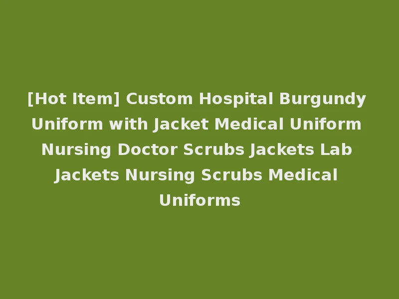 [Hot Item] Custom Hospital Burgundy Uniform with Jacket Medical Uniform Nursing Doctor Scrubs Jackets Lab Jackets Nursing Scrubs Medical Uniforms