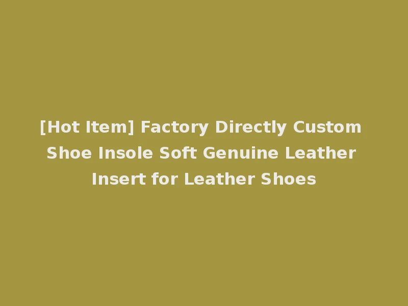 [Hot Item] Factory Directly Custom Shoe Insole Soft Genuine Leather Insert for Leather Shoes