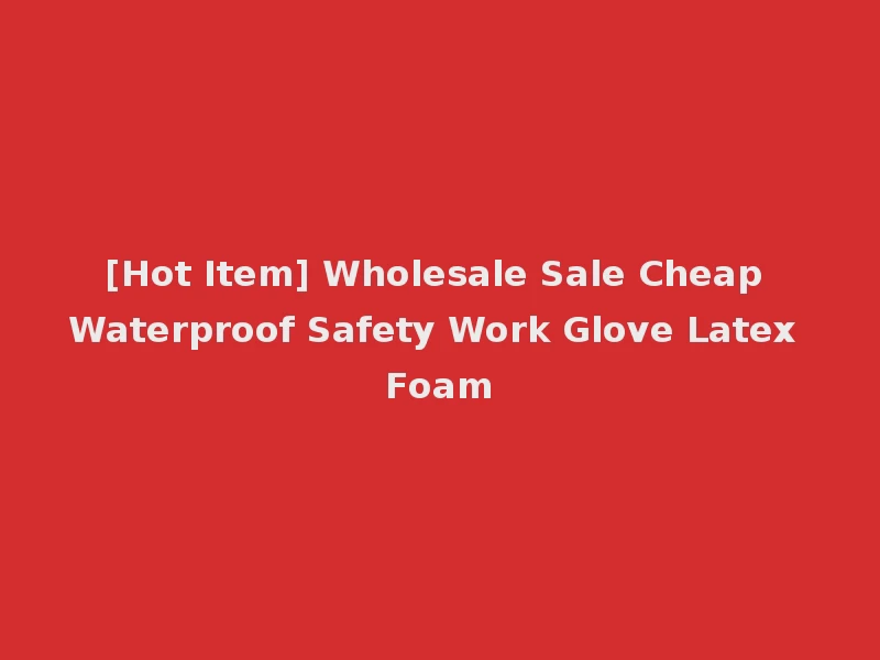 [Hot Item] Wholesale Sale Cheap Waterproof Safety Work Glove Latex Foam