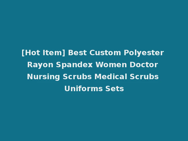 [Hot Item] Best Custom Polyester Rayon Spandex Women Doctor Nursing Scrubs Medical Scrubs Uniforms Sets
