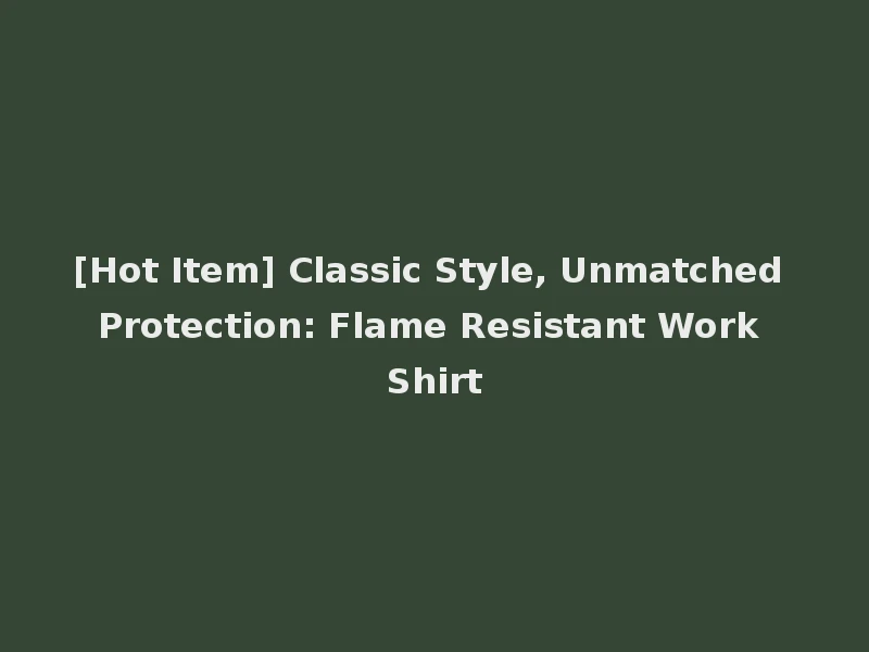 [Hot Item] Classic Style, Unmatched Protection: Flame Resistant Work Shirt