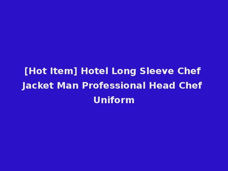 [Hot Item] Hotel Long Sleeve Chef Jacket Man Professional Head Chef Uniform