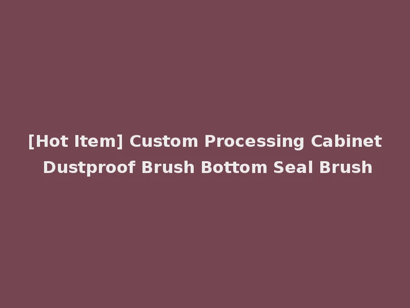 [Hot Item] Custom Processing Cabinet Dustproof Brush Bottom Seal Brush