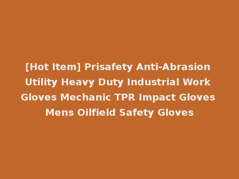 [Hot Item] Prisafety Anti-Abrasion Utility Heavy Duty Industrial Work Gloves Mechanic TPR Impact Gloves Mens Oilfield Safety Gloves