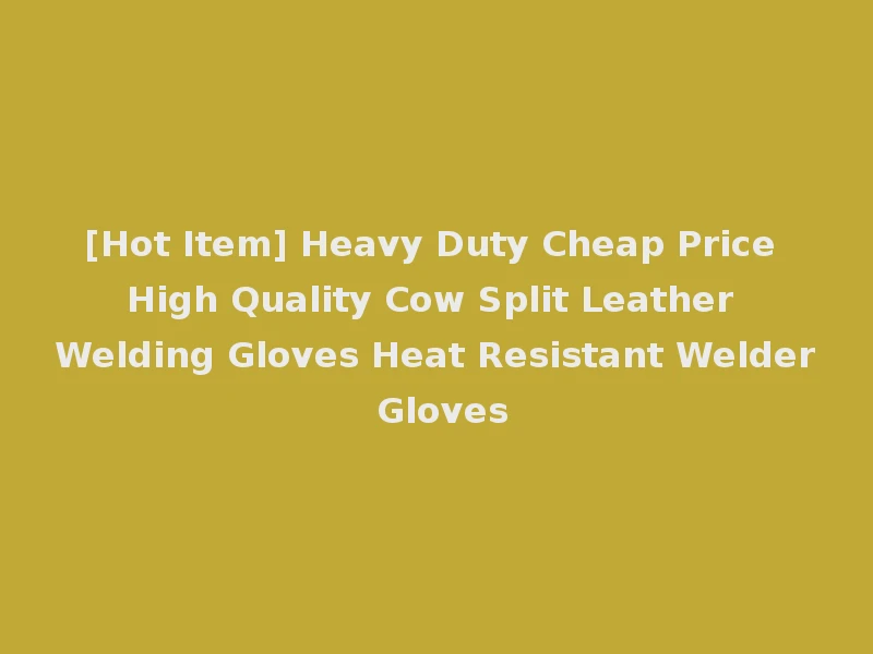 [Hot Item] Heavy Duty Cheap Price High Quality Cow Split Leather Welding Gloves Heat Resistant Welder Gloves