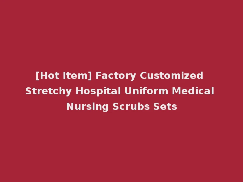 [Hot Item] Factory Customized Stretchy Hospital Uniform Medical Nursing Scrubs Sets