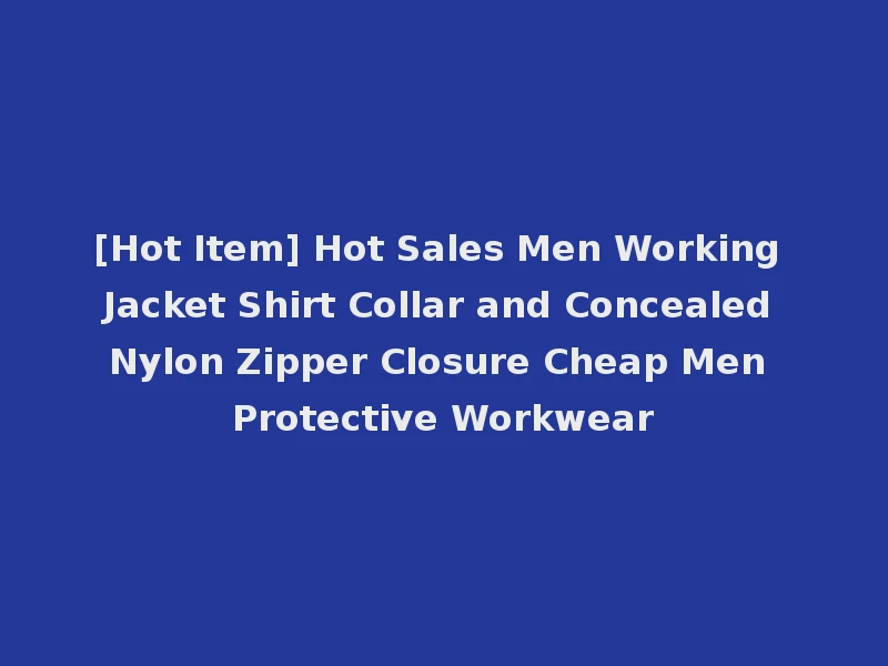 [Hot Item] Hot Sales Men Working Jacket Shirt Collar and Concealed Nylon Zipper Closure Cheap Men Protective Workwear