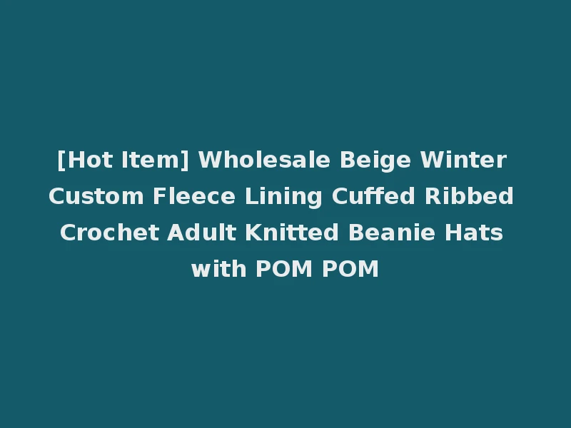 [Hot Item] Wholesale Beige Winter Custom Fleece Lining Cuffed Ribbed Crochet Adult Knitted Beanie Hats with POM POM