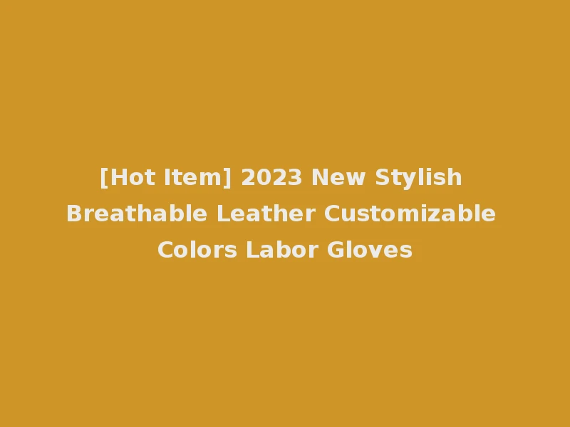 [Hot Item] 2023 New Stylish Breathable Leather Customizable Colors Labor Gloves