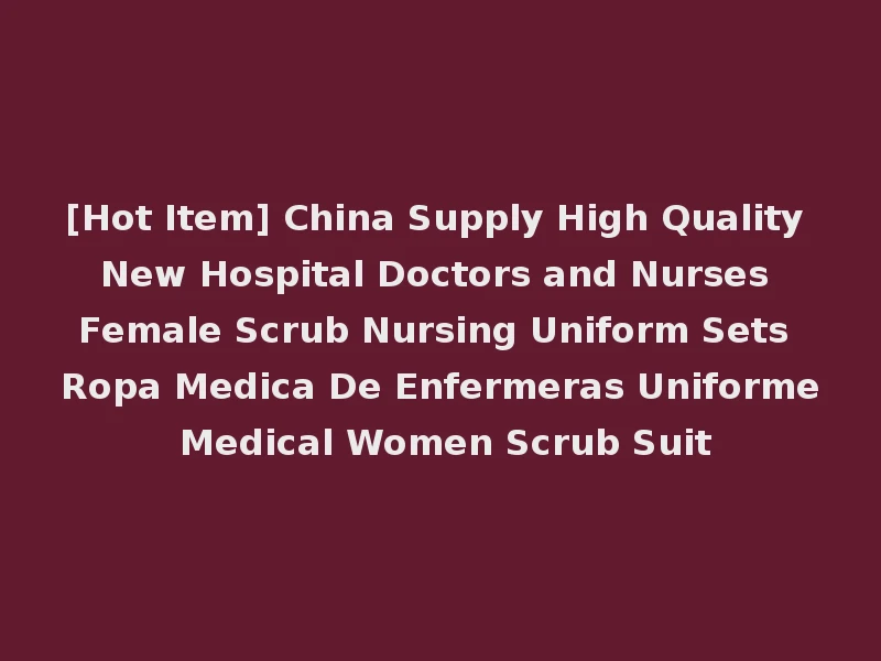 [Hot Item] China Supply High Quality New Hospital Doctors and Nurses Female Scrub Nursing Uniform Sets Ropa Medica De Enfermeras Uniforme Medical Women Scrub Suit