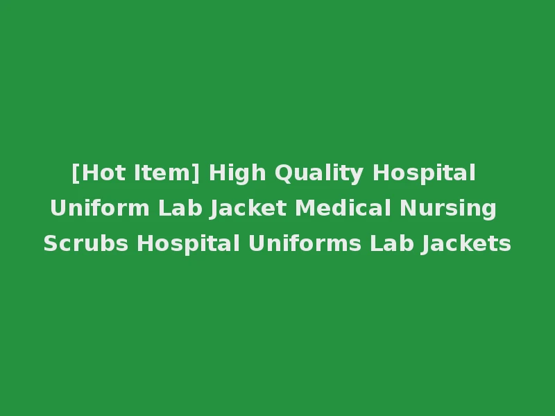 [Hot Item] High Quality Hospital Uniform Lab Jacket Medical Nursing Scrubs Hospital Uniforms Lab Jackets